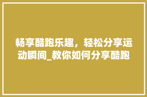 畅享酷跑乐趣，轻松分享运动瞬间_教你如何分享酷跑之旅