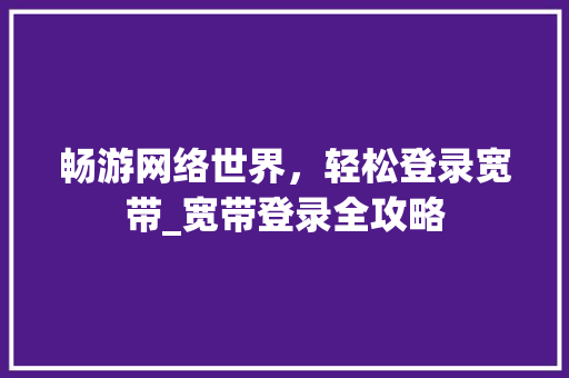 畅游网络世界，轻松登录宽带_宽带登录全攻略