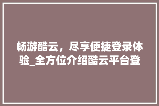 畅游酷云，尽享便捷登录体验_全方位介绍酷云平台登录攻略