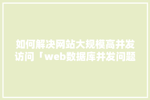 如何解决网站大规模高并发访问「web数据库并发问题有哪些」
