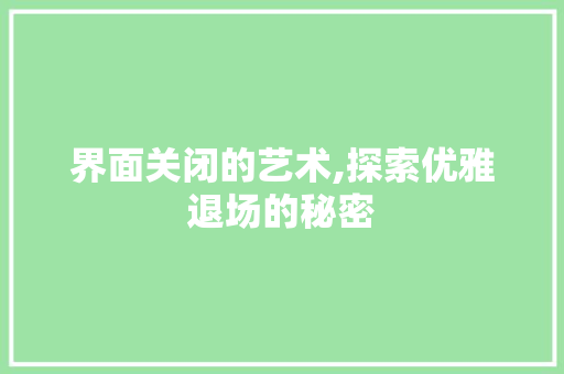 界面关闭的艺术,探索优雅退场的秘密