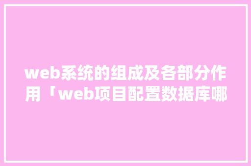 web系统的组成及各部分作用「web项目配置数据库哪个位置」 web系统的组成及各部分作用「web项目配置数据库哪个位置」 Web前端