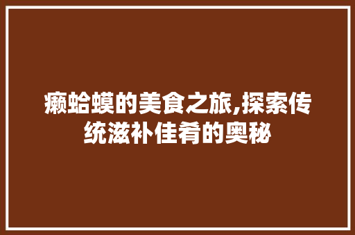 癞蛤蟆的美食之旅,探索传统滋补佳肴的奥秘