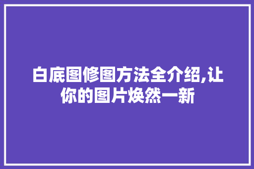 白底图修图方法全介绍,让你的图片焕然一新