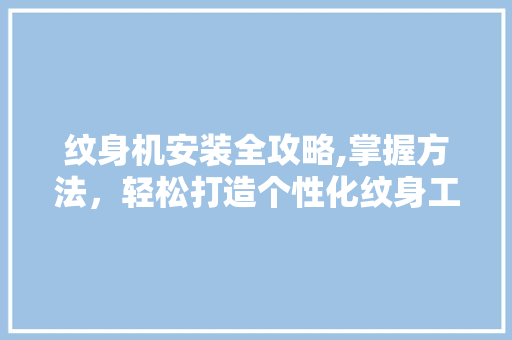 纹身机安装全攻略,掌握方法，轻松打造个性化纹身工作室