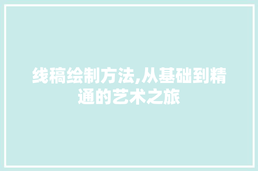 线稿绘制方法,从基础到精通的艺术之旅