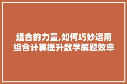 组合的力量,如何巧妙运用组合计算提升数学解题效率