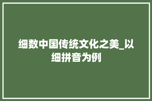 细数中国传统文化之美_以细拼音为例