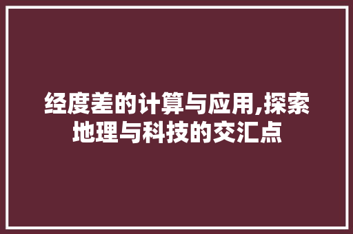 经度差的计算与应用,探索地理与科技的交汇点