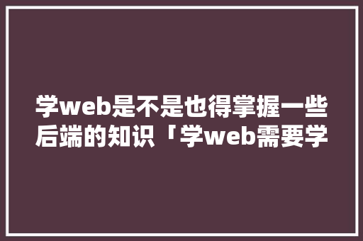 学web是不是也得掌握一些后端的知识「学web需要学数据库吗知乎」 学web是不是也得掌握一些后端的知识「学web需要学数据库吗知乎」 Web前端