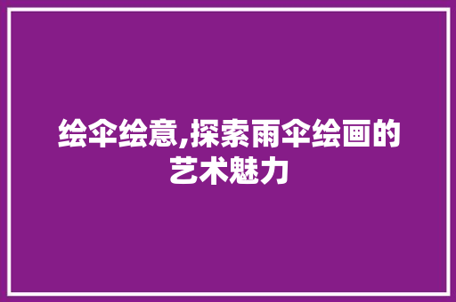 绘伞绘意,探索雨伞绘画的艺术魅力 Web前端