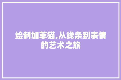 绘制加菲猫,从线条到表情的艺术之旅