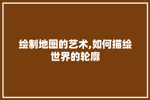 绘制地图的艺术,如何描绘世界的轮廓