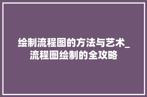 绘制流程图的方法与艺术_流程图绘制的全攻略
