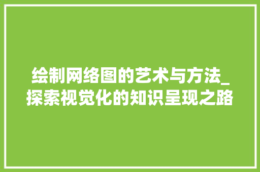 绘制网络图的艺术与方法_探索视觉化的知识呈现之路