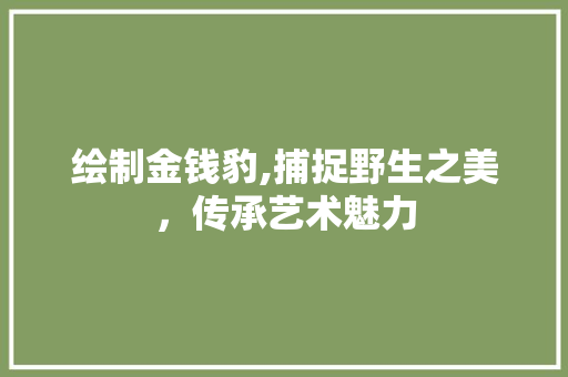 绘制金钱豹,捕捉野生之美，传承艺术魅力