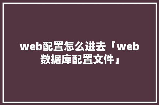 web配置怎么进去「web数据库配置文件」 web配置怎么进去「web数据库配置文件」 友链在线