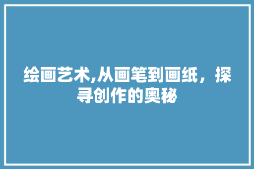 绘画艺术,从画笔到画纸，探寻创作的奥秘