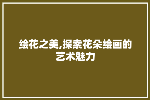 绘花之美,探索花朵绘画的艺术魅力