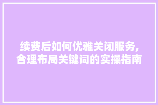 续费后如何优雅关闭服务,合理布局关键词的实操指南