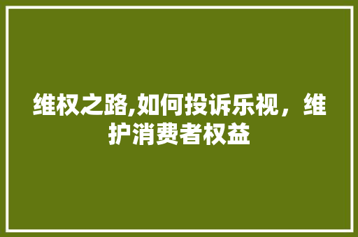 维权之路,如何投诉乐视，维护消费者权益