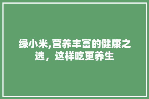 绿小米,营养丰富的健康之选，这样吃更养生