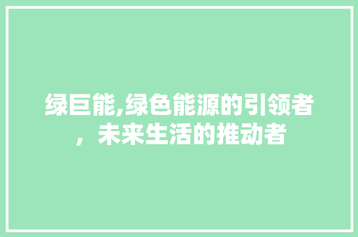 绿巨能,绿色能源的引领者，未来生活的推动者