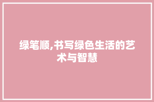绿笔顺,书写绿色生活的艺术与智慧