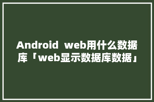 Android  web用什么数据库「web显示数据库数据」 Android  web用什么数据库「web显示数据库数据」 Web前端