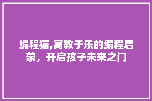 编程猫,寓教于乐的编程启蒙，开启孩子未来之门 建站教程