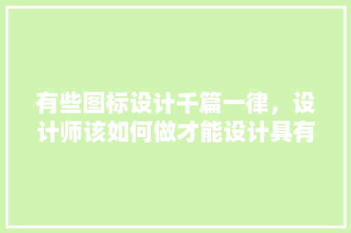有些图标设计千篇一律，设计师该如何做才能设计具有原创性「web数据库设计」 有些图标设计千篇一律，设计师该如何做才能设计具有原创性「web数据库设计」 友链在线