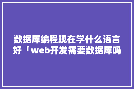 数据库编程现在学什么语言好「web开发需要数据库吗知乎」 数据库编程现在学什么语言好「web开发需要数据库吗知乎」 友链在线