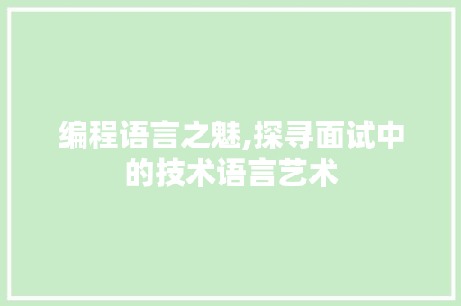 编程语言之魅,探寻面试中的技术语言艺术