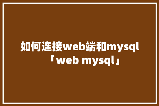如何连接web端和mysql「web mysql」 如何连接web端和mysql「web mysql」 建站教程