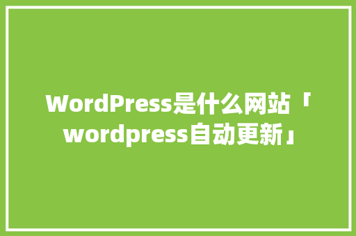 WordPress是什么网站「wordpress自动更新」 WordPress是什么网站「wordpress自动更新」 SEO教程