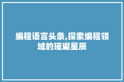 编程语言头条,探索编程领域的璀璨星辰