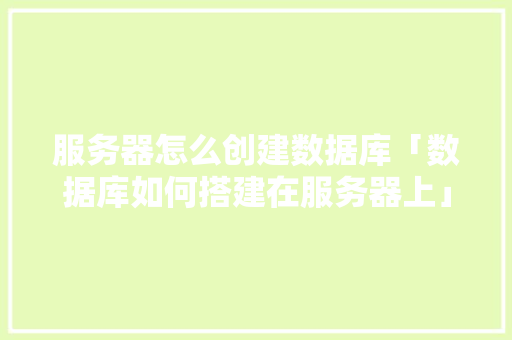 服务器怎么创建数据库「数据库如何搭建在服务器上」 服务器怎么创建数据库「数据库如何搭建在服务器上」 SEO教程