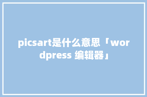 picsart是什么意思「wordpress 编辑器」 picsart是什么意思「wordpress 编辑器」 SEO教程