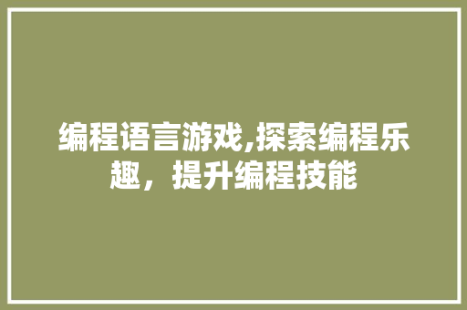 编程语言游戏,探索编程乐趣，提升编程技能