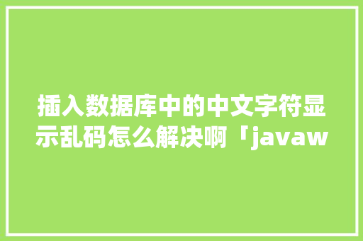 插入数据库中的中文字符显示乱码怎么解决啊「javaweb写入数据库时乱码怎么解决」