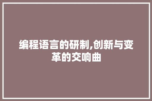 编程语言的研制,创新与变革的交响曲