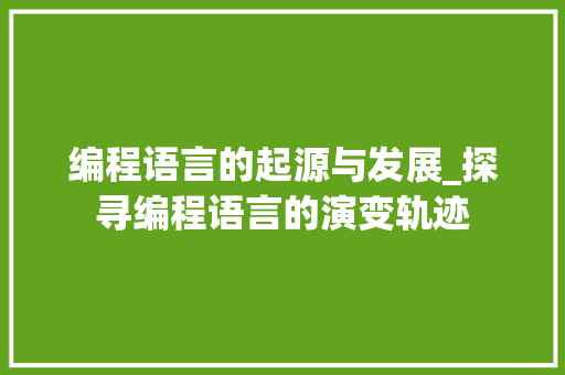 编程语言的起源与发展_探寻编程语言的演变轨迹 编程语言的起源与发展_探寻编程语言的演变轨迹