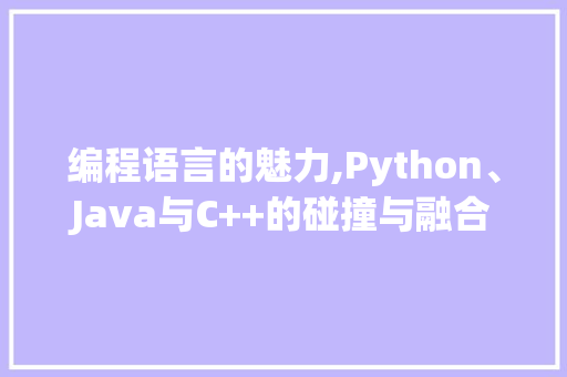 编程语言的魅力,Python、Java与C++的碰撞与融合 编程语言的魅力,Python、Java与C++的碰撞与融合