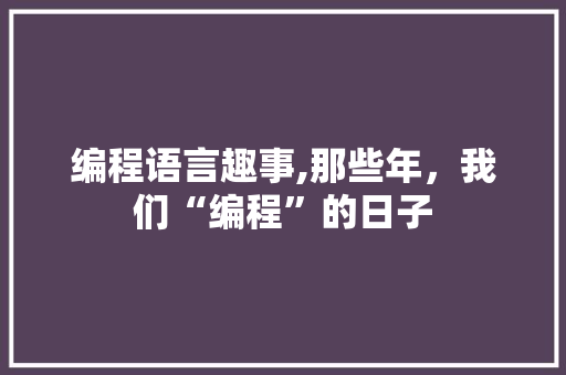 编程语言趣事,那些年，我们“编程”的日子 建站教程
