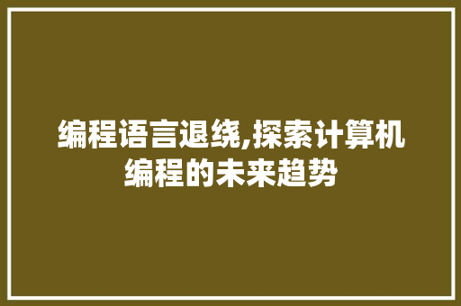 编程语言退绕,探索计算机编程的未来趋势