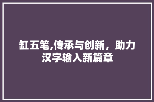 缸五笔,传承与创新，助力汉字输入新篇章