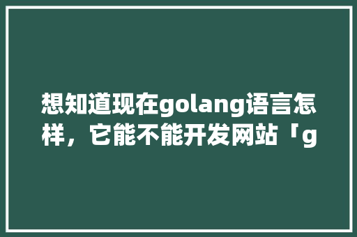想知道现在golang语言怎样，它能不能开发网站「golang怎么连接数据库」 想知道现在golang语言怎样，它能不能开发网站「golang怎么连接数据库」 友链在线