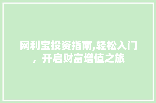 网利宝投资指南,轻松入门，开启财富增值之旅