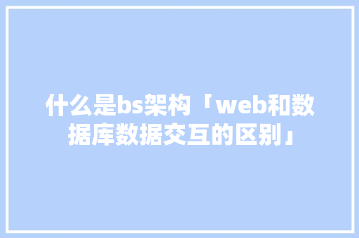 什么是bs架构「web和数据库数据交互的区别」 什么是bs架构「web和数据库数据交互的区别」 服务器/数据库