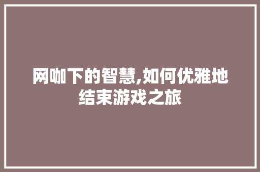 网咖下的智慧,如何优雅地结束游戏之旅